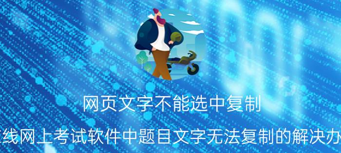 网页文字不能选中复制 在线网上考试软件中题目文字无法复制的解决办法？